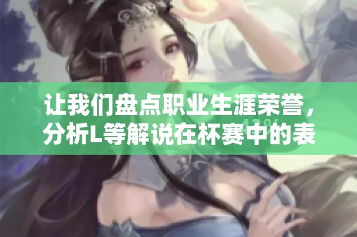 让我们盘点职业生涯荣誉，分析L等解说在杯赛中的表现