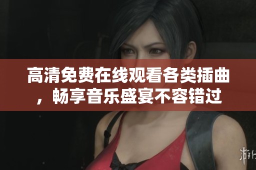 高清免费在线观看各类插曲，畅享音乐盛宴不容错过