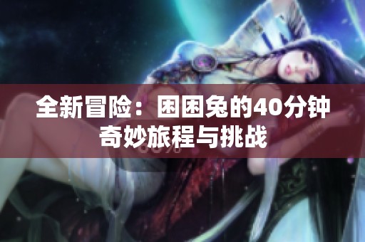 全新冒险：困困兔的40分钟奇妙旅程与挑战