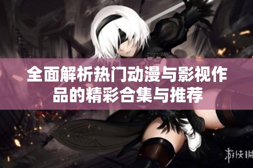 全面解析热门动漫与影视作品的精彩合集与推荐
