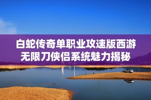 白蛇传奇单职业攻速版西游无限刀侠侣系统魅力揭秘