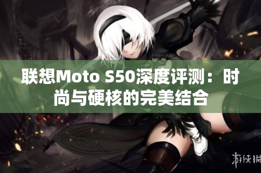 联想Moto S50深度评测：时尚与硬核的完美结合