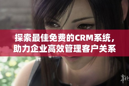 探索最佳免费的CRM系统，助力企业高效管理客户关系