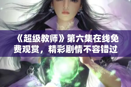 《超级教师》第六集在线免费观赏，精彩剧情不容错过！