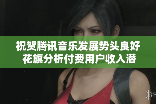 祝贺腾讯音乐发展势头良好 花旗分析付费用户收入潜力