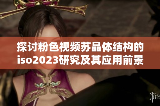 探讨粉色视频苏晶体结构的iso2023研究及其应用前景