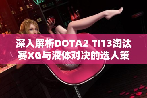 深入解析DOTA2 TI13淘汰赛XG与液体对决的选人策略