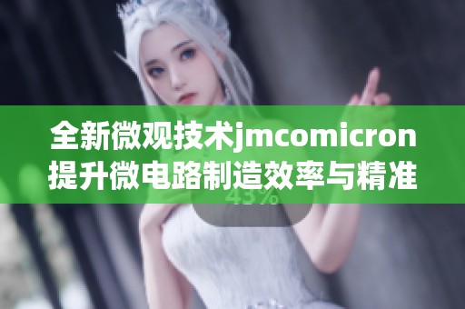 全新微观技术jmcomicron提升微电路制造效率与精准度