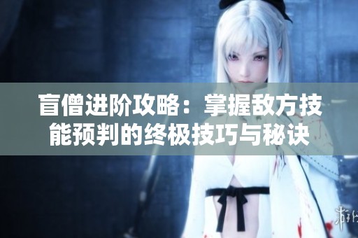 盲僧进阶攻略：掌握敌方技能预判的终极技巧与秘诀