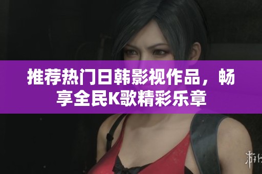 推荐热门日韩影视作品，畅享全民K歌精彩乐章