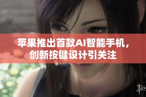 苹果推出首款AI智能手机，创新按键设计引关注