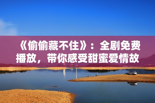 《偷偷藏不住》：全剧免费播放，带你感受甜蜜爱情故事