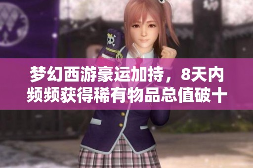 梦幻西游豪运加持，8天内频频获得稀有物品总值破十万
