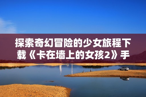 探索奇幻冒险的少女旅程下载《卡在墙上的女孩2》手游