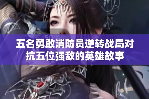 五名勇敢消防员逆转战局对抗五位强敌的英雄故事