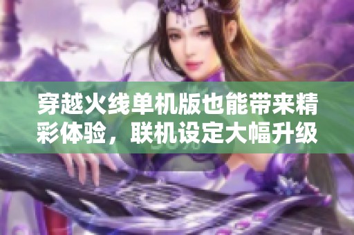 穿越火线单机版也能带来精彩体验，联机设定大幅升级
