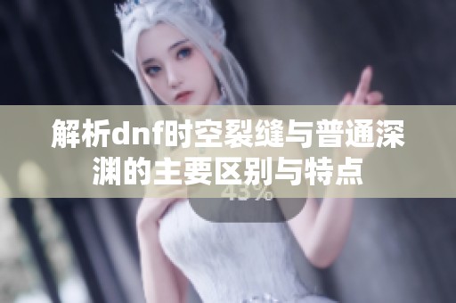 解析dnf时空裂缝与普通深渊的主要区别与特点