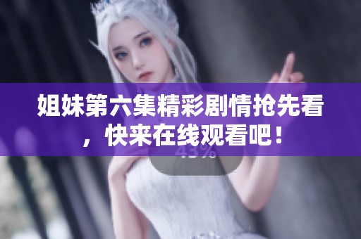 姐妹第六集精彩剧情抢先看，快来在线观看吧！