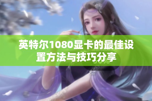 英特尔1080显卡的最佳设置方法与技巧分享