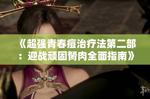 《超强青春痘治疗法第二部：迎战顽固胬肉全面指南》