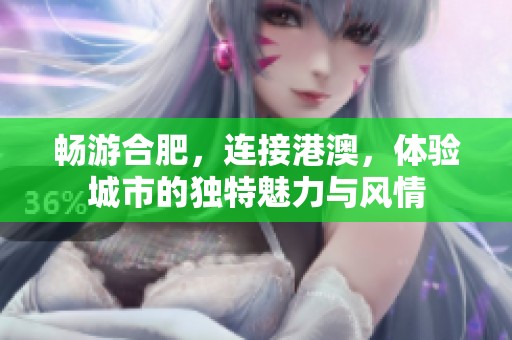 畅游合肥，连接港澳，体验城市的独特魅力与风情
