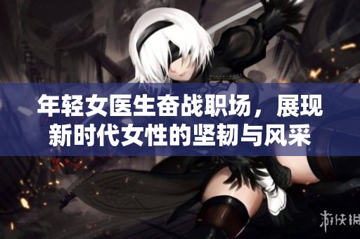 年轻女医生奋战职场，展现新时代女性的坚韧与风采