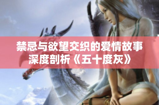 禁忌与欲望交织的爱情故事深度剖析《五十度灰》