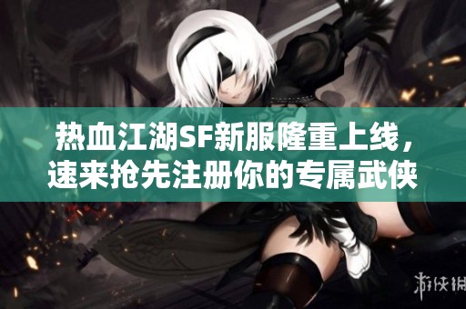 热血江湖SF新服隆重上线，速来抢先注册你的专属武侠名！