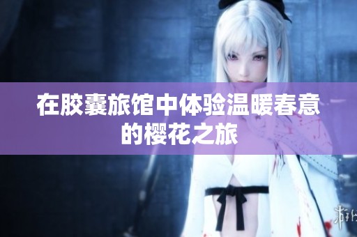 在胶囊旅馆中体验温暖春意的樱花之旅
