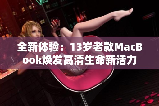 全新体验：13岁老款MacBook焕发高清生命新活力