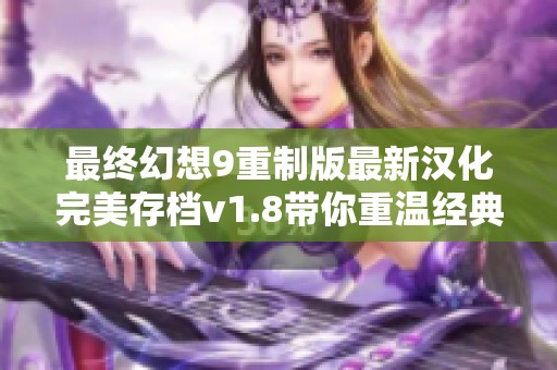 最终幻想9重制版最新汉化完美存档v1.8带你重温经典冒险