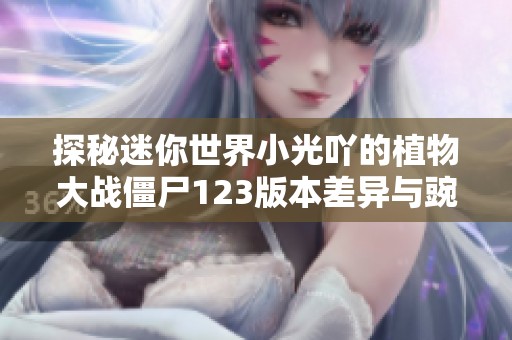 探秘迷你世界小光吖的植物大战僵尸123版本差异与豌豆系列解析