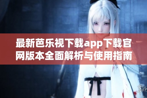 最新芭乐视下载app下载官网版本全面解析与使用指南