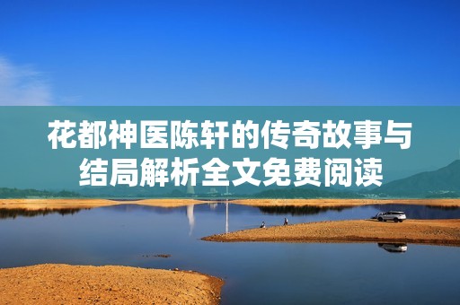 花都神医陈轩的传奇故事与结局解析全文免费阅读