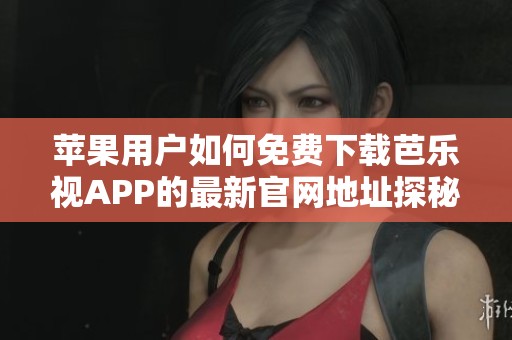苹果用户如何免费下载芭乐视APP的最新官网地址探秘