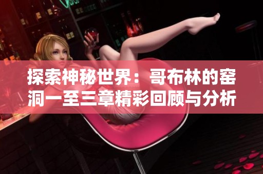 探索神秘世界：哥布林的窑洞一至三章精彩回顾与分析