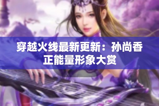 穿越火线最新更新：孙尚香正能量形象大赏