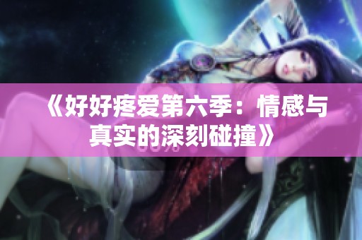 《好好疼爱第六季：情感与真实的深刻碰撞》
