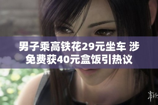 男子乘高铁花29元坐车 涉免费获40元盒饭引热议