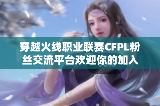穿越火线职业联赛CFPL粉丝交流平台欢迎你的加入