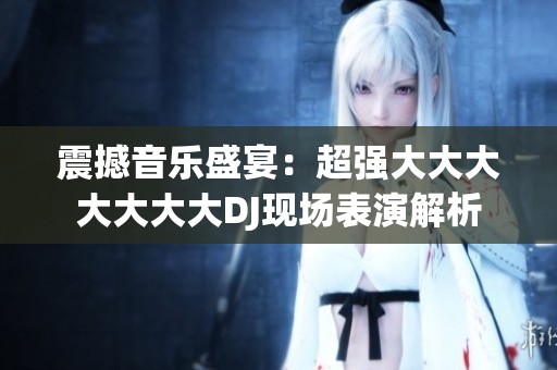 震撼音乐盛宴：超强大大大大大大大DJ现场表演解析