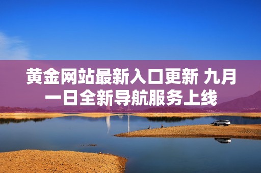 黄金网站最新入口更新 九月一日全新导航服务上线