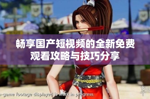 畅享国产短视频的全新免费观看攻略与技巧分享