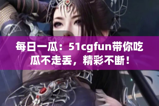每日一瓜：51cgfun带你吃瓜不走丢，精彩不断！