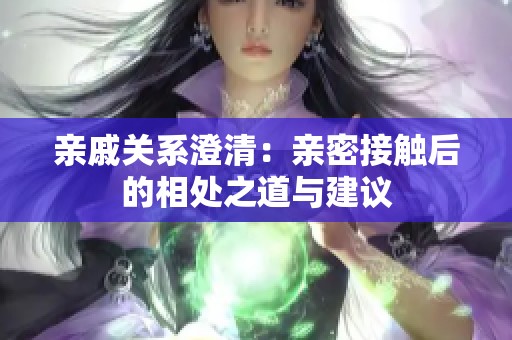 亲戚关系澄清：亲密接触后的相处之道与建议