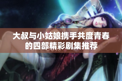 大叔与小姑娘携手共度青春的四部精彩剧集推荐