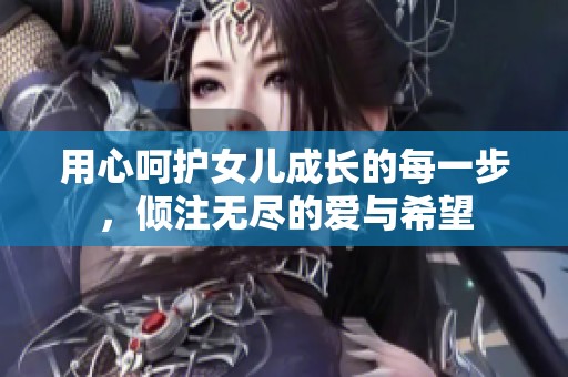 用心呵护女儿成长的每一步，倾注无尽的爱与希望