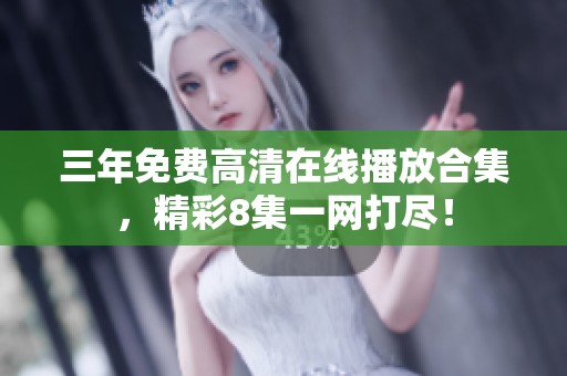 三年免费高清在线播放合集，精彩8集一网打尽！