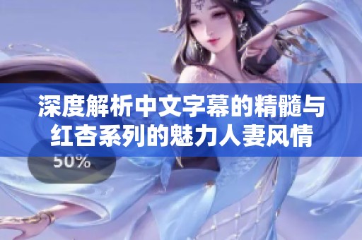 深度解析中文字幕的精髓与红杏系列的魅力人妻风情