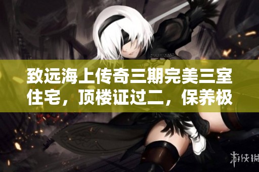 致远海上传奇三期完美三室住宅，顶楼证过二，保养极佳，捡漏良机不容错过